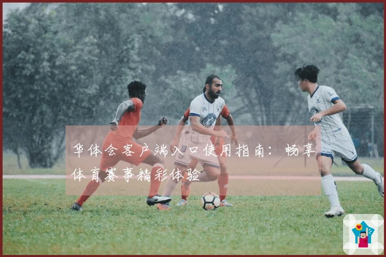 华体会客户端入口使用指南：畅享体育赛事精彩体验