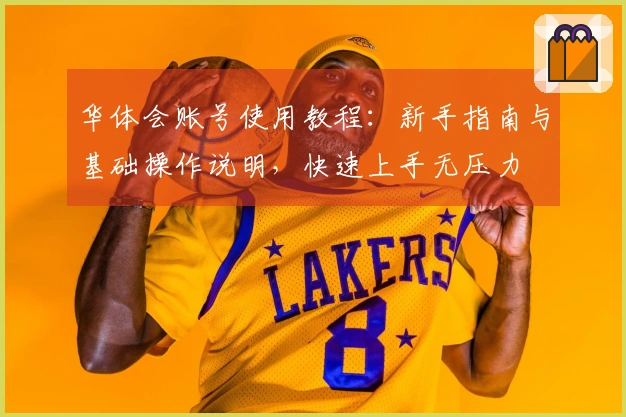 华体会账号使用教程：新手指南与基础操作说明，快速上手无压力