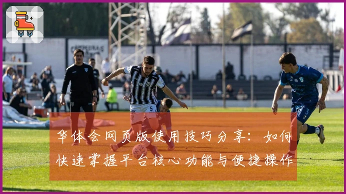华体会网页版使用技巧分享：如何快速掌握平台核心功能与便捷操作流程