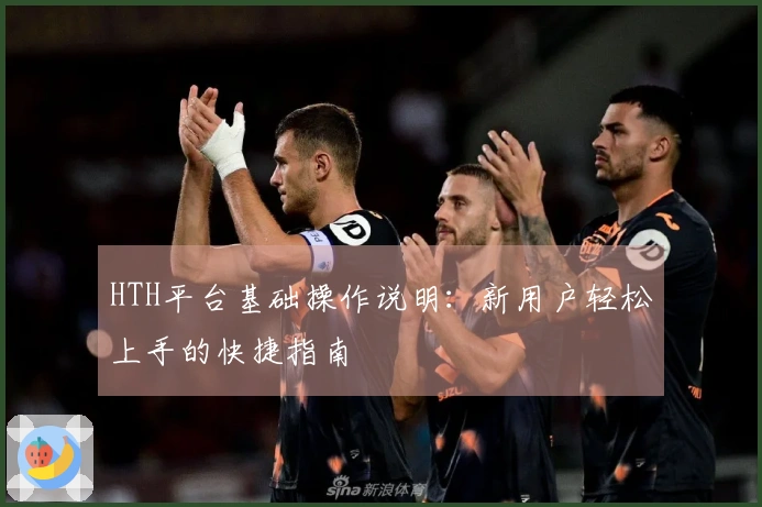 HTH平台基础操作说明：新用户轻松上手的快捷指南