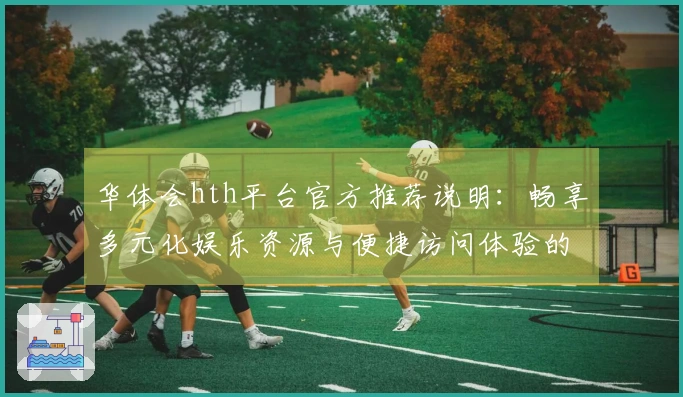 华体会hth平台官方推荐说明：畅享多元化娱乐资源与便捷访问体验的秘诀