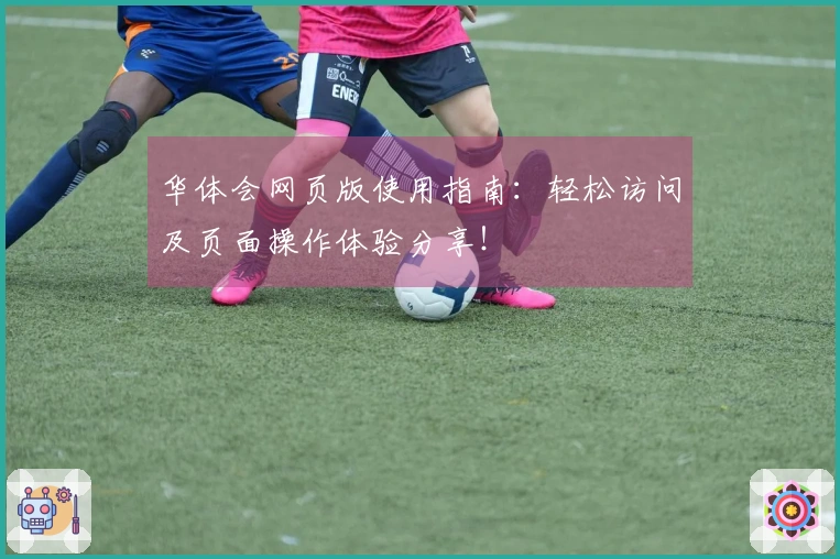 华体会网页版使用指南：轻松访问及页面操作体验分享！