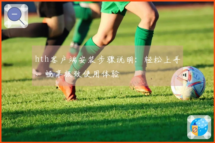 hth客户端安装步骤说明：轻松上手，畅享极致使用体验