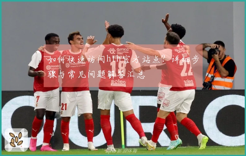 如何快速访问hth官方站点？详细步骤与常见问题解答汇总