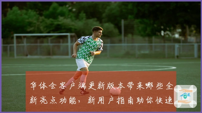 华体会客户端更新版本带来哪些全新亮点功能,新用户指南助你快速上手操作
