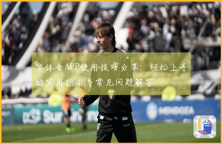 华体会APP使用技巧分享:轻松上手的实用指南与常见问题解答