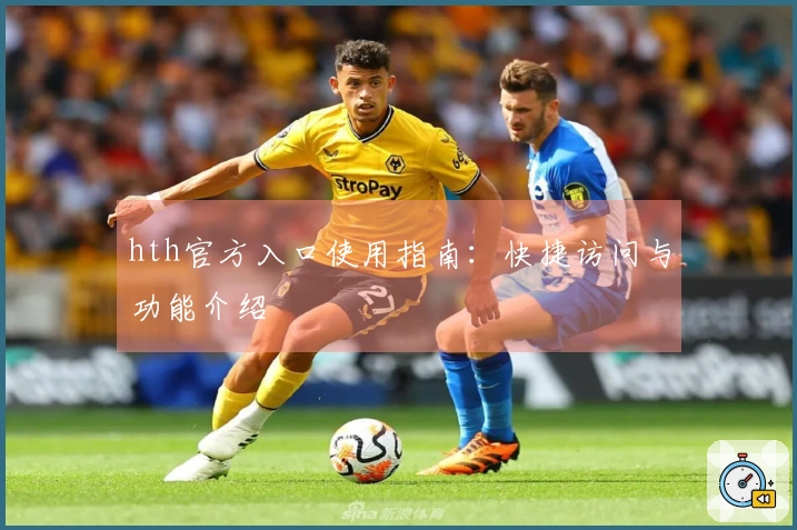 hth官方入口使用指南：快捷访问与功能介绍