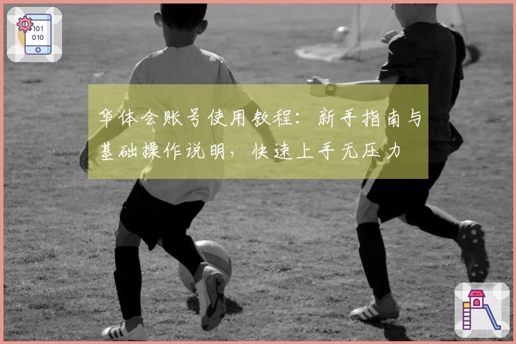 华体会账号使用教程：新手指南与基础操作说明，快速上手无压力