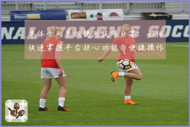 华体会网页版使用技巧分享：如何快速掌握平台核心功能与便捷操作流程