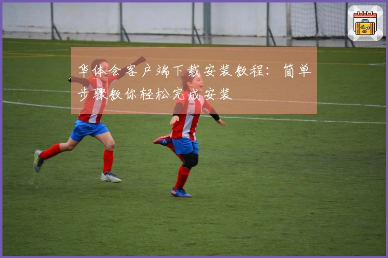 华体会客户端下载安装教程：简单步骤教你轻松完成安装