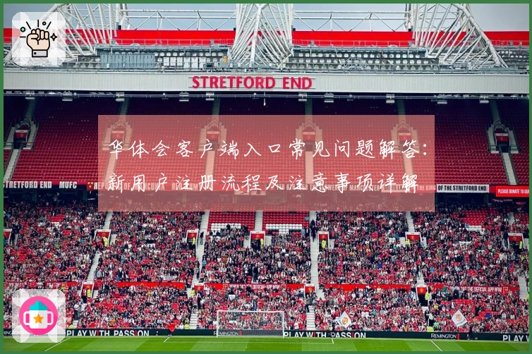 华体会客户端入口常见问题解答：新用户注册流程及注意事项详解