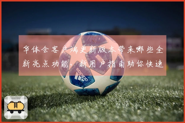 华体会客户端更新版本带来哪些全新亮点功能，新用户指南助你快速上手操作