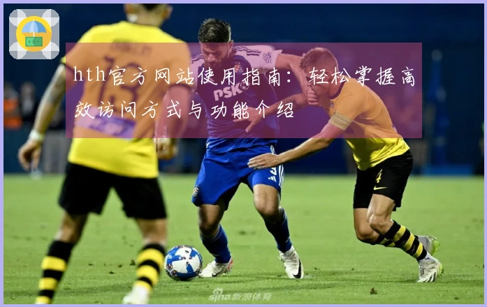 hth官方网站使用指南：轻松掌握高效访问方式与功能介绍