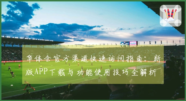 华体会官方渠道快速访问指南：新版APP下载与功能使用技巧全解析