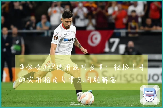 华体会APP使用技巧分享：轻松上手的实用指南与常见问题解答