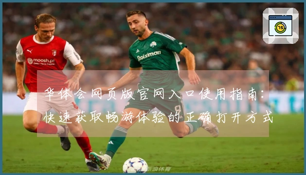 华体会网页版官网入口使用指南：快速获取畅游体验的正确打开方式
