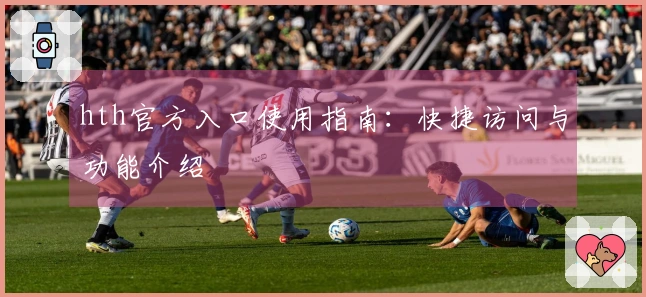 hth官方入口使用指南：快捷访问与功能介绍