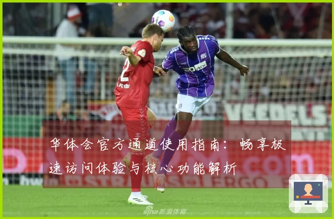 华体会官方通道使用指南：畅享极速访问体验与核心功能解析