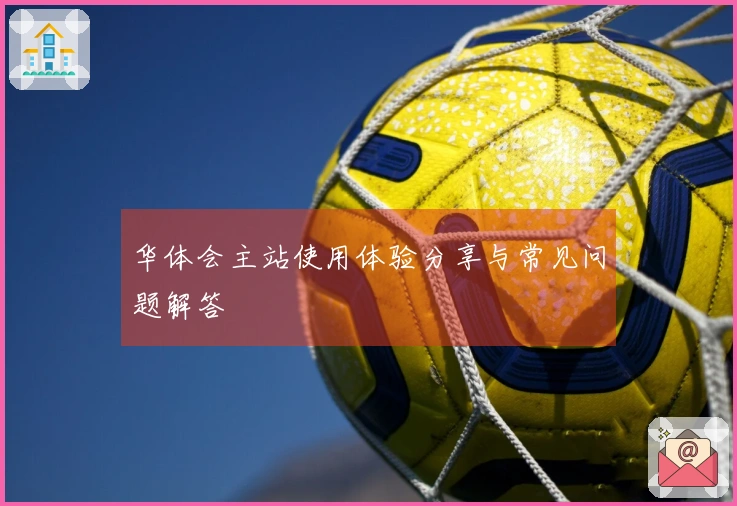 华体会主站使用体验分享与常见问题解答
