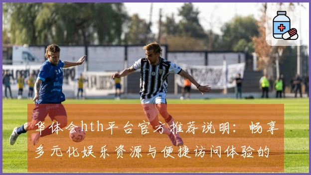华体会hth平台官方推荐说明：畅享多元化娱乐资源与便捷访问体验的秘诀