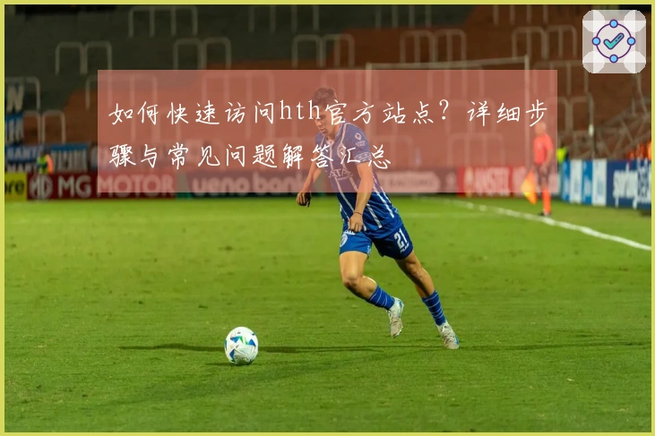 如何快速访问hth官方站点？详细步骤与常见问题解答汇总