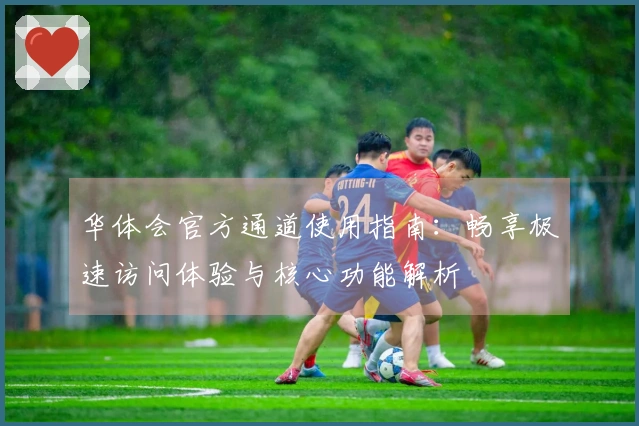 华体会官方通道使用指南：畅享极速访问体验与核心功能解析